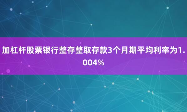 加杠杆股票银行整存整取存款3个月期平均利率为1.004%