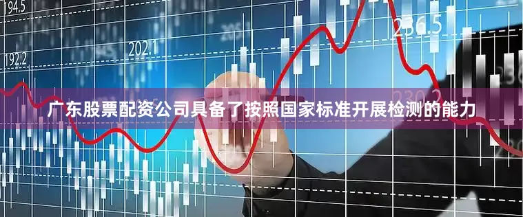 广东股票配资公司具备了按照国家标准开展检测的能力