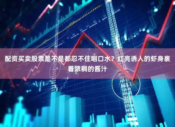 配资买卖股票是不是都忍不住咽口水？红亮诱人的虾身裹着浓稠的酱汁