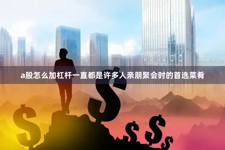 a股怎么加杠杆一直都是许多人亲朋聚会时的首选菜肴