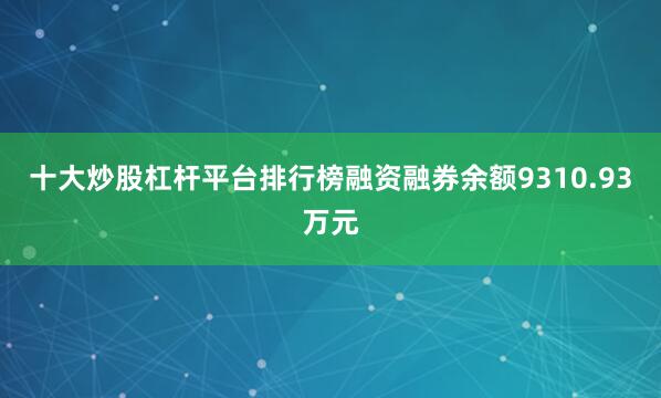 十大炒股杠杆平台排行榜融资融券余额9310.93万元