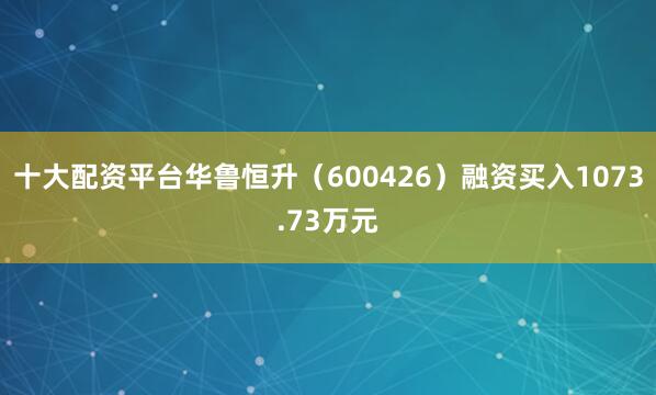 十大配资平台华鲁恒升（600426）融资买入1073.73万元