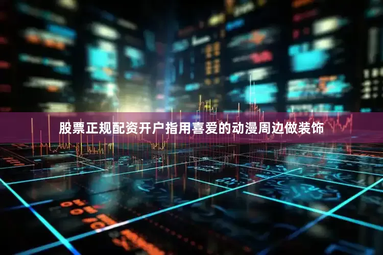 股票正规配资开户指用喜爱的动漫周边做装饰