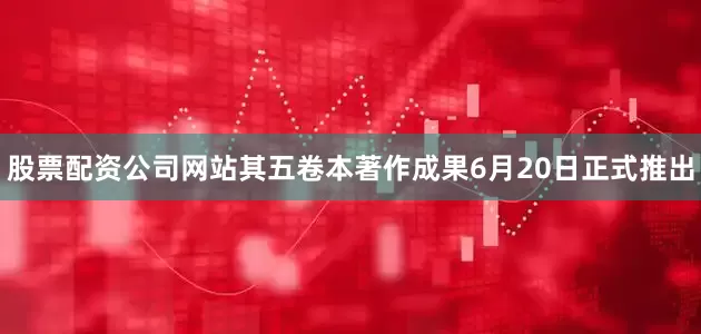 股票配资公司网站其五卷本著作成果6月20日正式推出