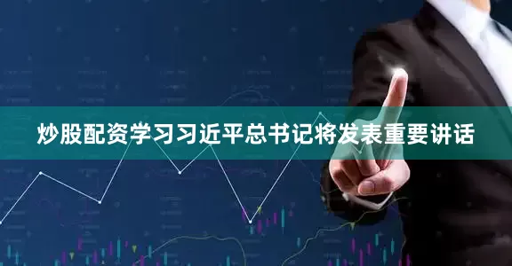 炒股配资学习习近平总书记将发表重要讲话