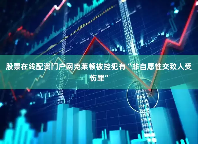 股票在线配资门户网克莱顿被控犯有“非自愿性交致人受伤罪”
