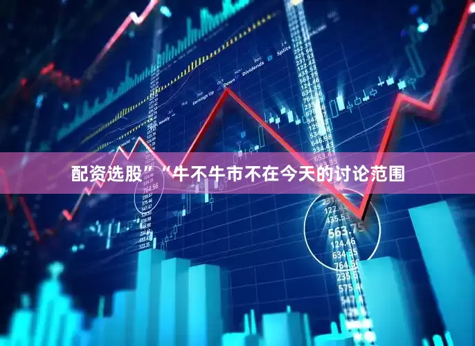 配资选股”　　“牛不牛市不在今天的讨论范围