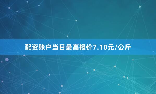配资账户当日最高报价7.10元/公斤