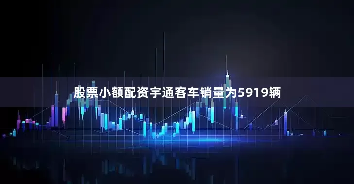 股票小额配资宇通客车销量为5919辆