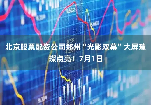 北京股票配资公司郑州“光影双幕”大屏璀璨点亮！7月1日