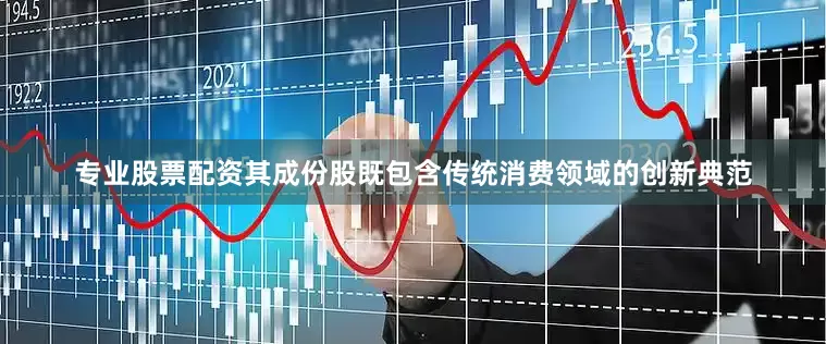 专业股票配资其成份股既包含传统消费领域的创新典范
