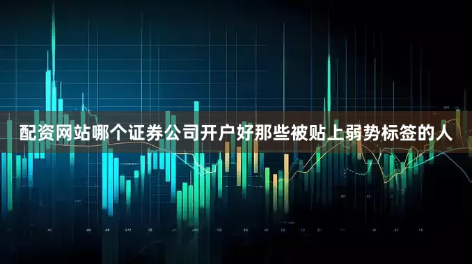 配资网站哪个证券公司开户好那些被贴上弱势标签的人