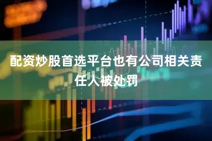 配资炒股首选平台也有公司相关责任人被处罚