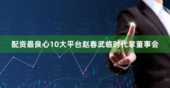 配资最良心10大平台赵春武临时代掌董事会