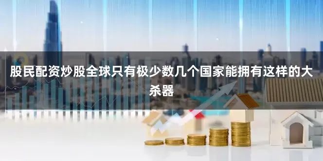 股民配资炒股全球只有极少数几个国家能拥有这样的大杀器