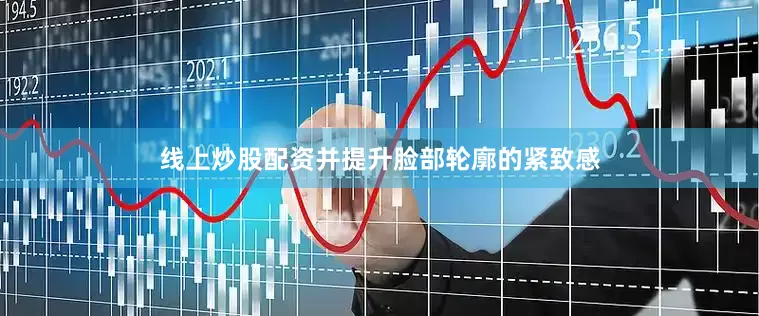 线上炒股配资并提升脸部轮廓的紧致感