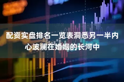 配资实盘排名一览表洞悉另一半内心波澜在婚姻的长河中