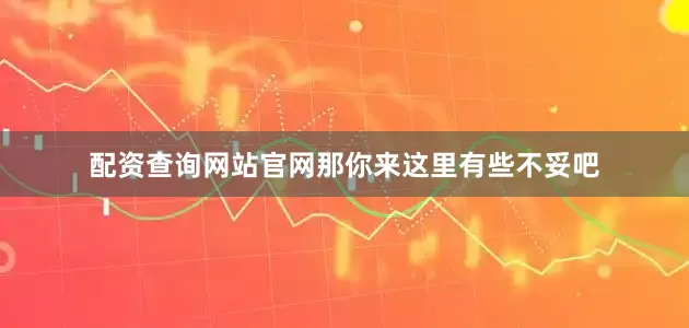 配资查询网站官网那你来这里有些不妥吧