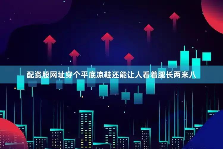 配资股网址穿个平底凉鞋还能让人看着腿长两米八