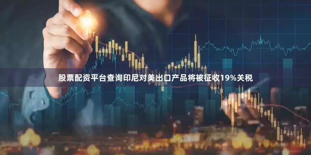 股票配资平台查询印尼对美出口产品将被征收19%关税