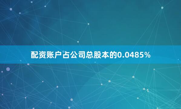 配资账户占公司总股本的0.0485%