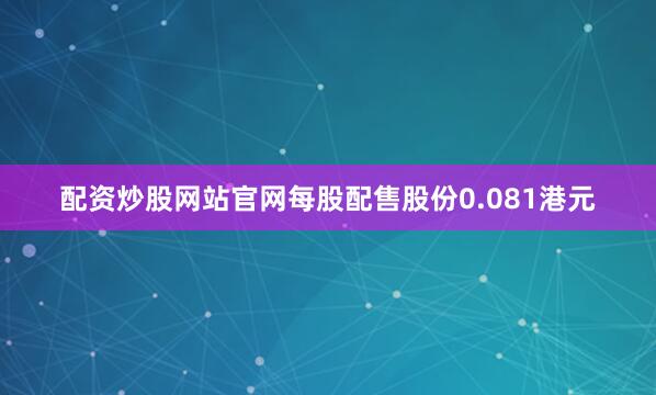 配资炒股网站官网每股配售股份0.081港元