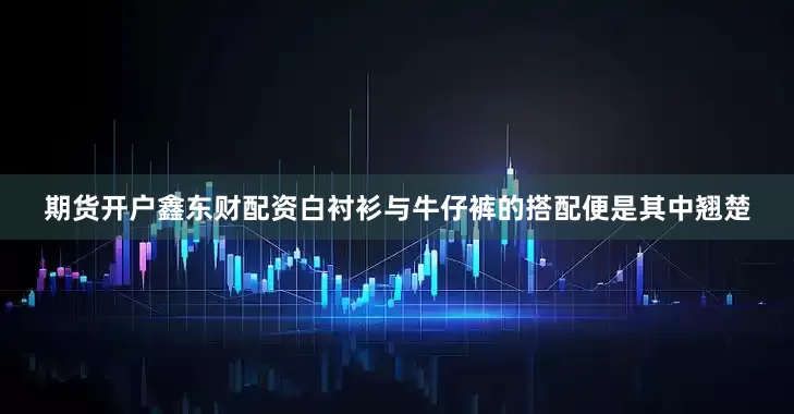 期货开户鑫东财配资白衬衫与牛仔裤的搭配便是其中翘楚