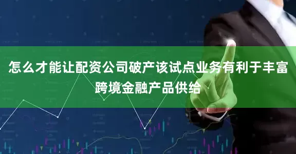 怎么才能让配资公司破产该试点业务有利于丰富跨境金融产品供给
