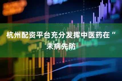 杭州配资平台充分发挥中医药在“未病先防