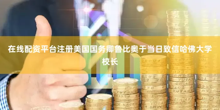 在线配资平台注册美国国务卿鲁比奥于当日致信哈佛大学校长
