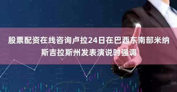 股票配资在线咨询卢拉24日在巴西东南部米纳斯吉拉斯州发表演说时强调