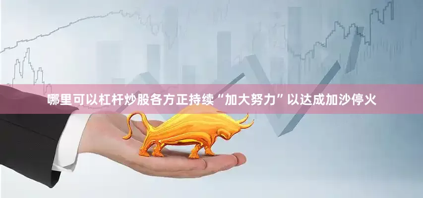 哪里可以杠杆炒股各方正持续“加大努力”以达成加沙停火