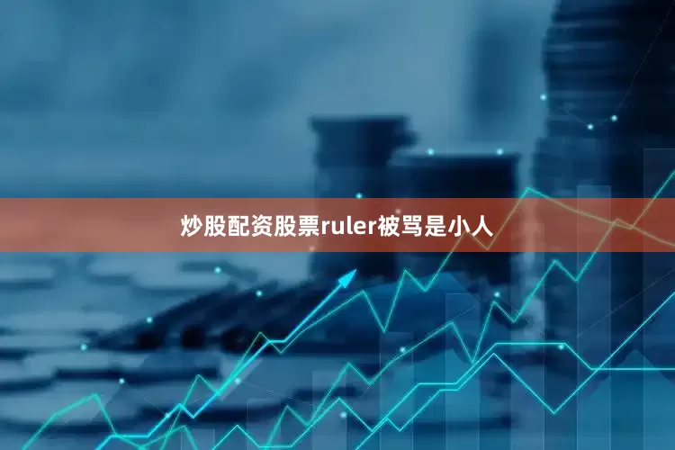 炒股配资股票ruler被骂是小人