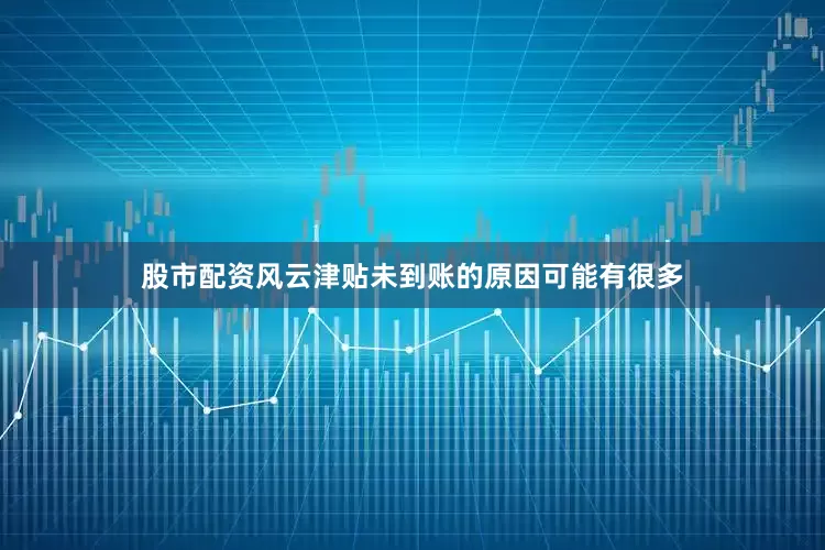 股市配资风云津贴未到账的原因可能有很多