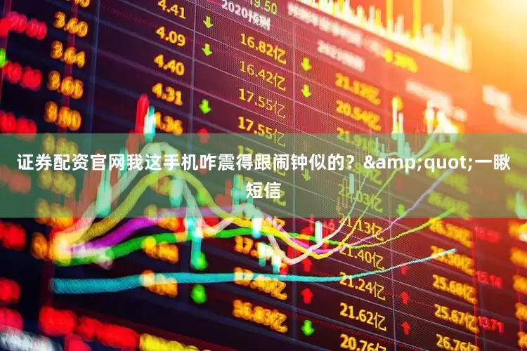 证券配资官网我这手机咋震得跟闹钟似的？&quot;一瞅短信