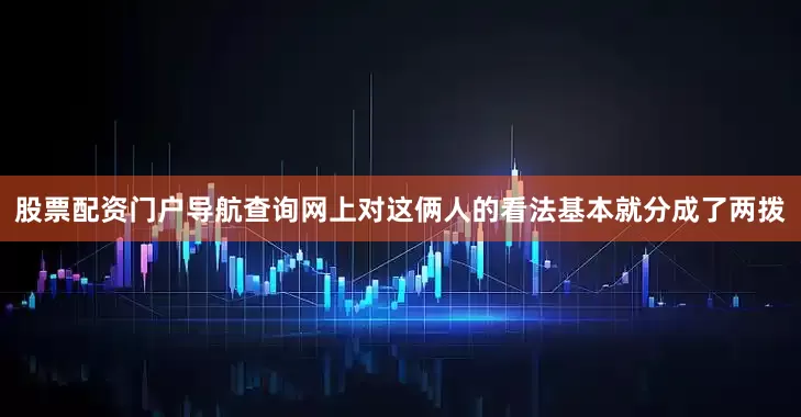 股票配资门户导航查询网上对这俩人的看法基本就分成了两拨