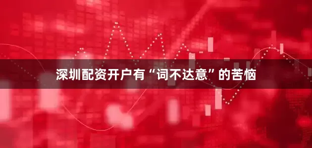 深圳配资开户有“词不达意”的苦恼