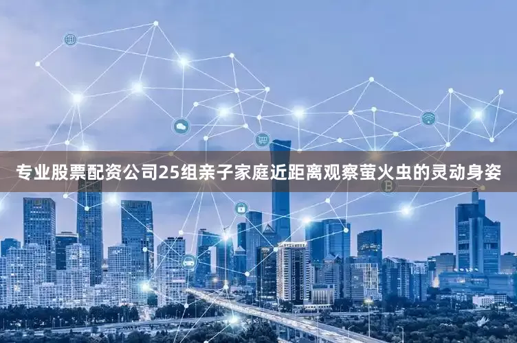 专业股票配资公司25组亲子家庭近距离观察萤火虫的灵动身姿
