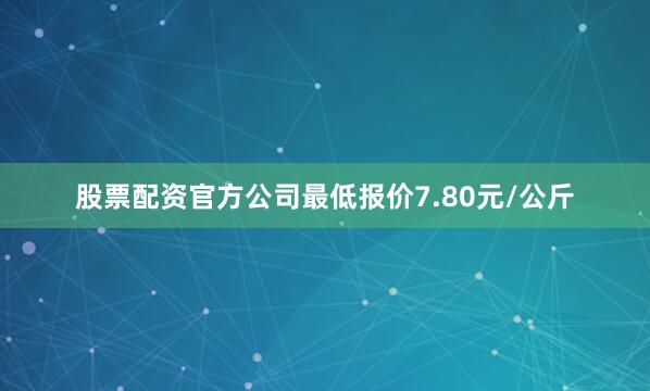 股票配资官方公司最低报价7.80元/公斤
