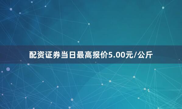 配资证券当日最高报价5.00元/公斤