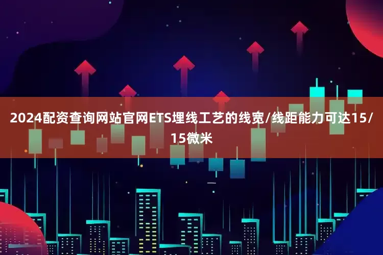 2024配资查询网站官网ETS埋线工艺的线宽/线距能力可达15/15微米