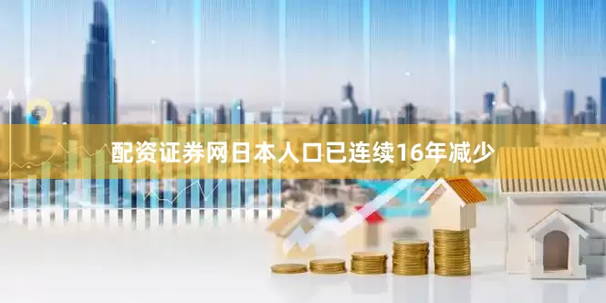 配资证券网日本人口已连续16年减少