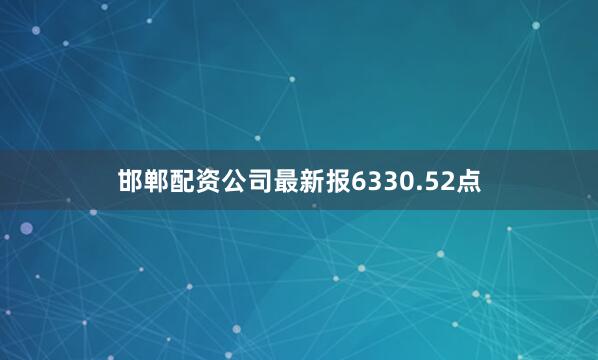 邯郸配资公司最新报6330.52点
