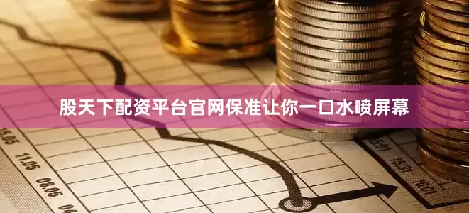 股天下配资平台官网保准让你一口水喷屏幕