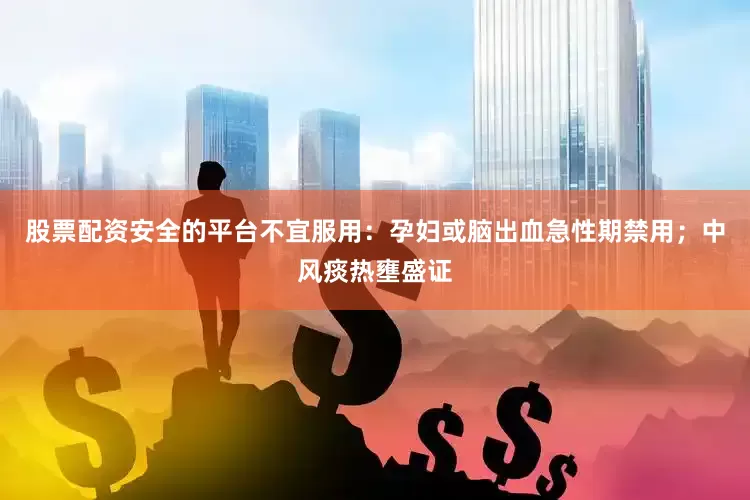 股票配资安全的平台不宜服用:孕妇或脑出血急性期禁用;中风痰热壅盛证