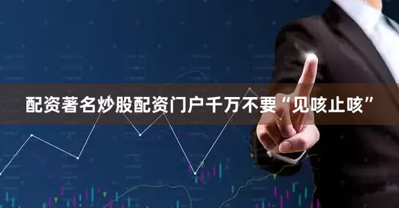 配资著名炒股配资门户千万不要“见咳止咳”