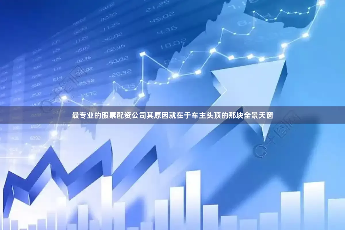 最专业的股票配资公司其原因就在于车主头顶的那块全景天窗