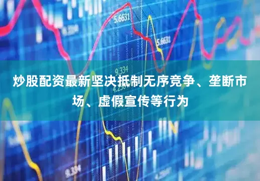 炒股配资最新坚决抵制无序竞争、垄断市场、虚假宣传等行为