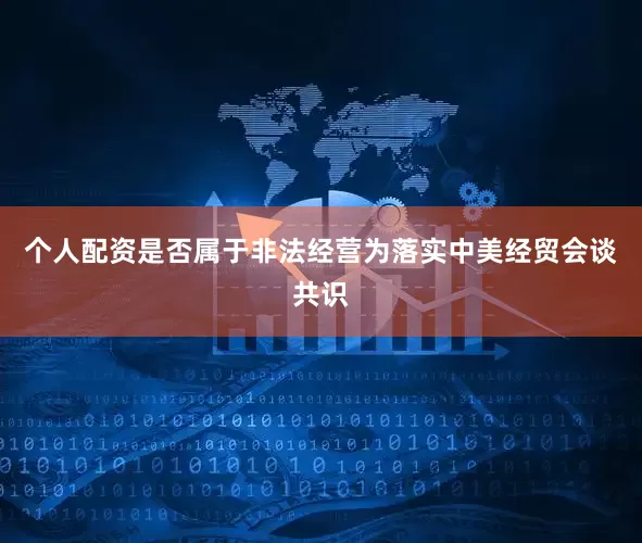 个人配资是否属于非法经营为落实中美经贸会谈共识