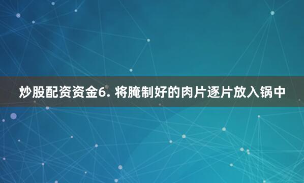 炒股配资资金6. 将腌制好的肉片逐片放入锅中
